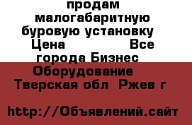 продам малогабаритную буровую установку › Цена ­ 130 000 - Все города Бизнес » Оборудование   . Тверская обл.,Ржев г.